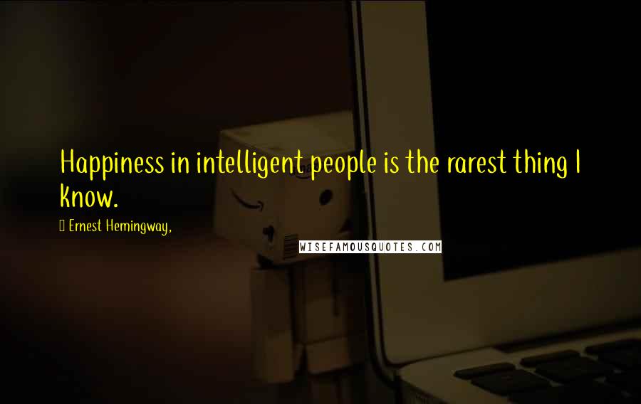 Ernest Hemingway, Quotes: Happiness in intelligent people is the rarest thing I know.