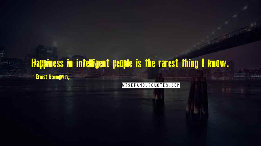 Ernest Hemingway, Quotes: Happiness in intelligent people is the rarest thing I know.