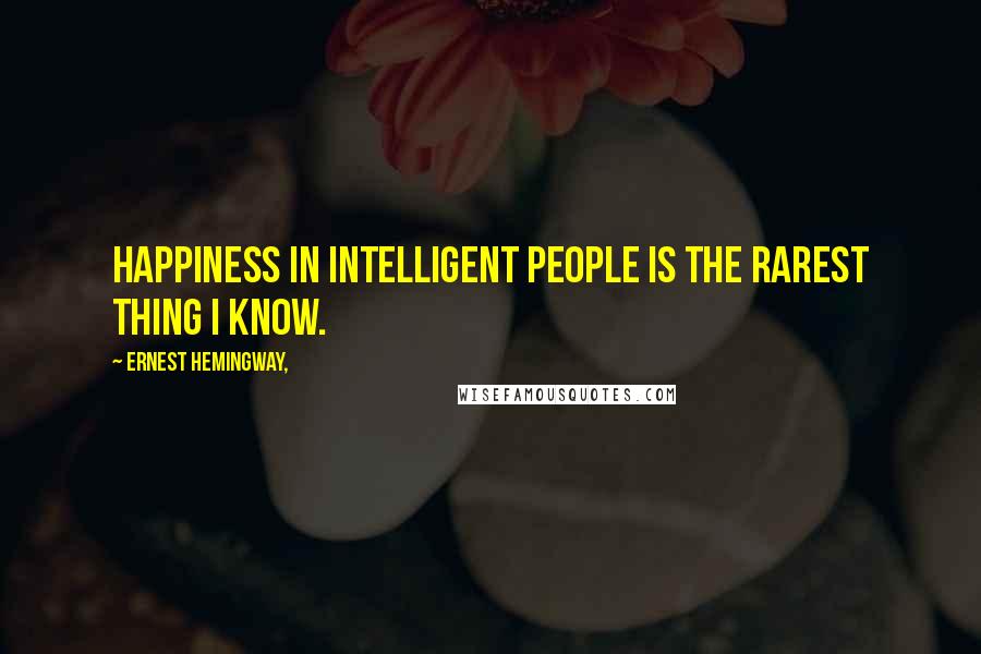 Ernest Hemingway, Quotes: Happiness in intelligent people is the rarest thing I know.