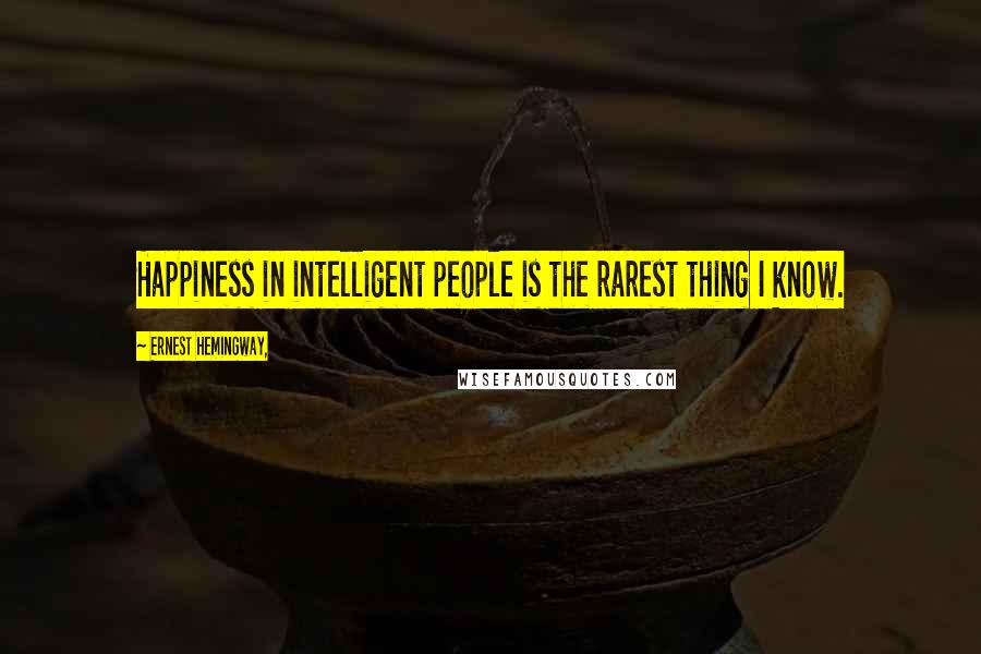 Ernest Hemingway, Quotes: Happiness in intelligent people is the rarest thing I know.