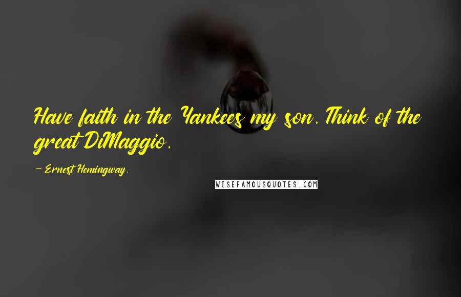 Ernest Hemingway, Quotes: Have faith in the Yankees my son. Think of the great DiMaggio.