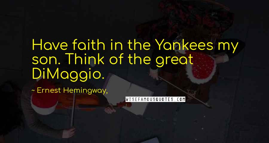 Ernest Hemingway, Quotes: Have faith in the Yankees my son. Think of the great DiMaggio.