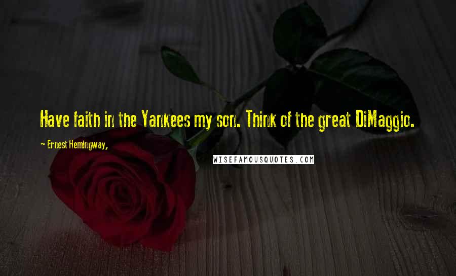Ernest Hemingway, Quotes: Have faith in the Yankees my son. Think of the great DiMaggio.
