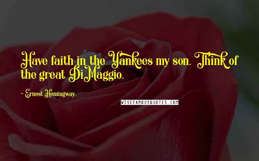 Ernest Hemingway, Quotes: Have faith in the Yankees my son. Think of the great DiMaggio.