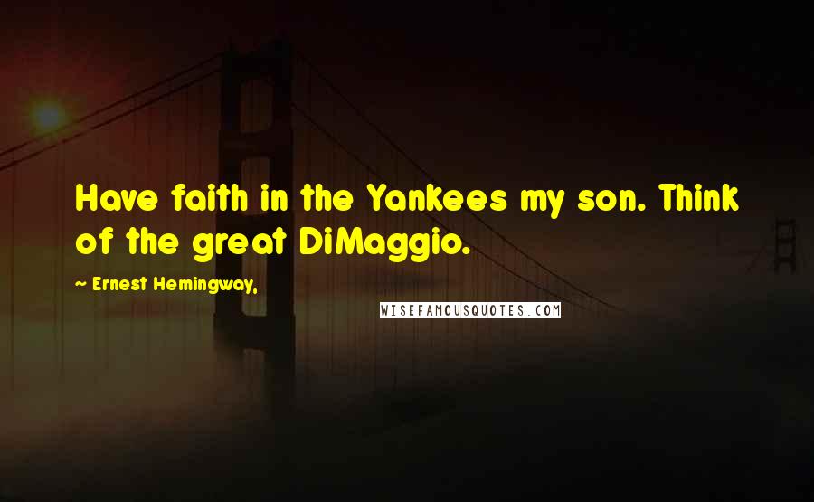 Ernest Hemingway, Quotes: Have faith in the Yankees my son. Think of the great DiMaggio.