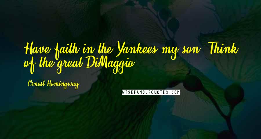 Ernest Hemingway, Quotes: Have faith in the Yankees my son. Think of the great DiMaggio.