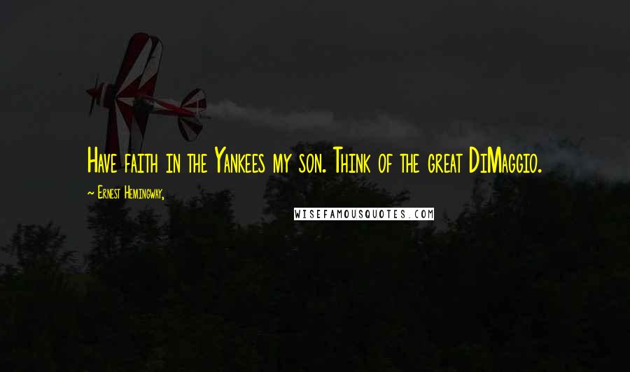 Ernest Hemingway, Quotes: Have faith in the Yankees my son. Think of the great DiMaggio.