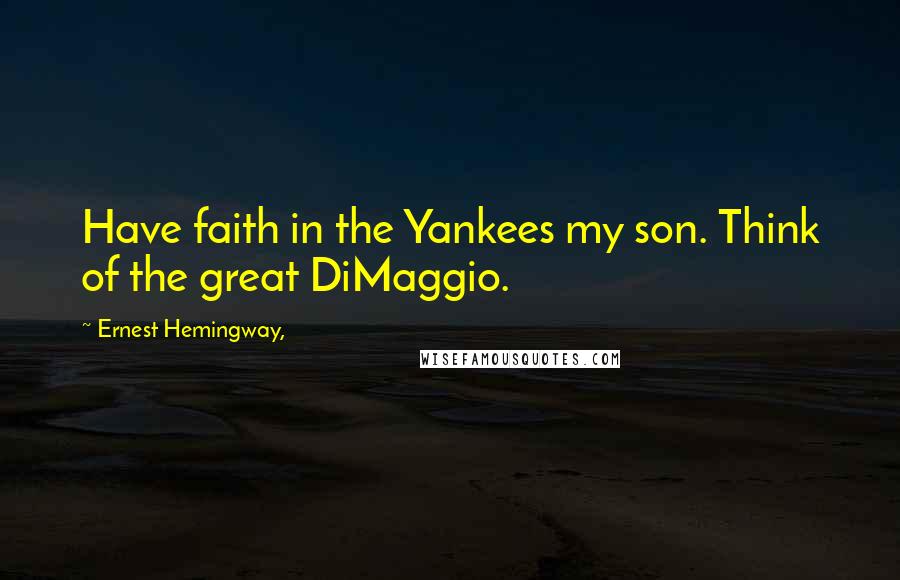 Ernest Hemingway, Quotes: Have faith in the Yankees my son. Think of the great DiMaggio.
