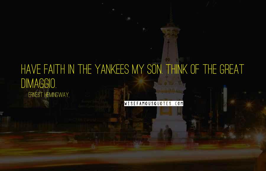 Ernest Hemingway, Quotes: Have faith in the Yankees my son. Think of the great DiMaggio.
