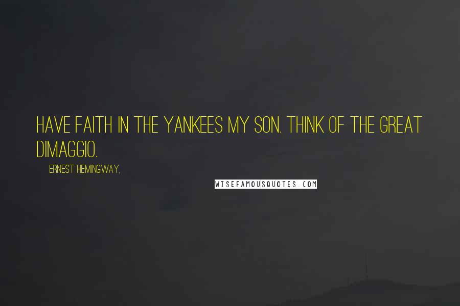 Ernest Hemingway, Quotes: Have faith in the Yankees my son. Think of the great DiMaggio.