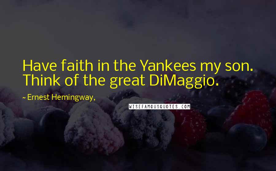 Ernest Hemingway, Quotes: Have faith in the Yankees my son. Think of the great DiMaggio.