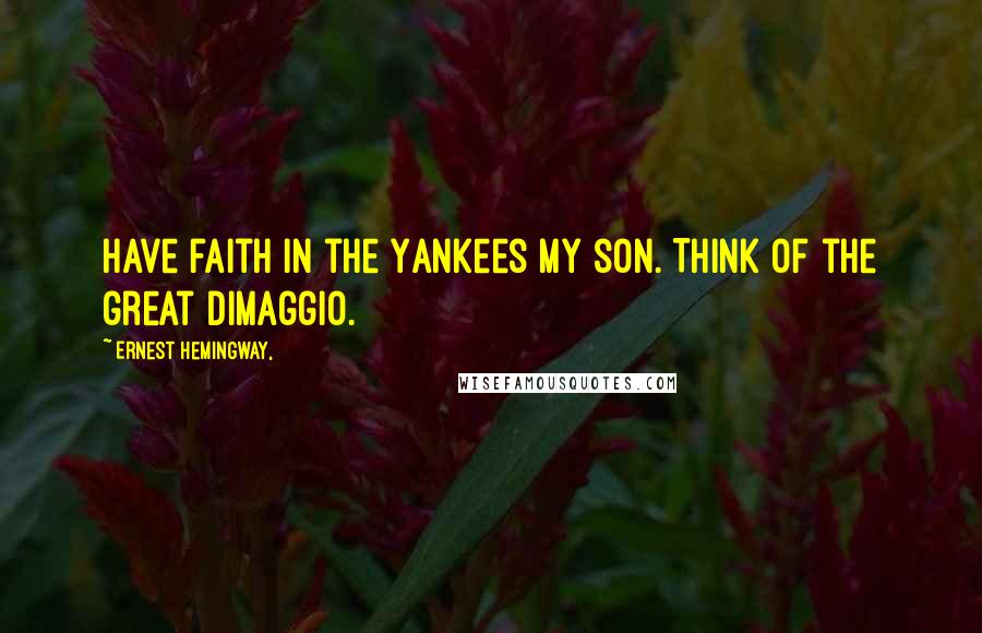 Ernest Hemingway, Quotes: Have faith in the Yankees my son. Think of the great DiMaggio.
