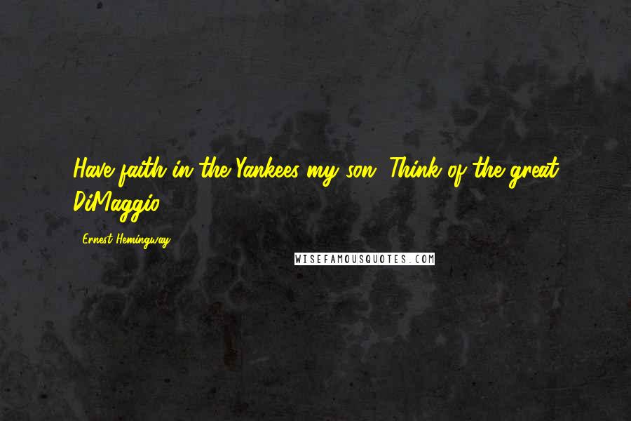 Ernest Hemingway, Quotes: Have faith in the Yankees my son. Think of the great DiMaggio.