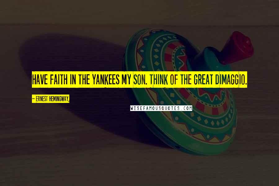 Ernest Hemingway, Quotes: Have faith in the Yankees my son. Think of the great DiMaggio.