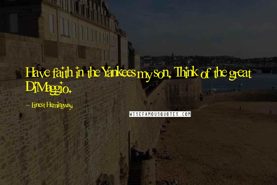 Ernest Hemingway, Quotes: Have faith in the Yankees my son. Think of the great DiMaggio.