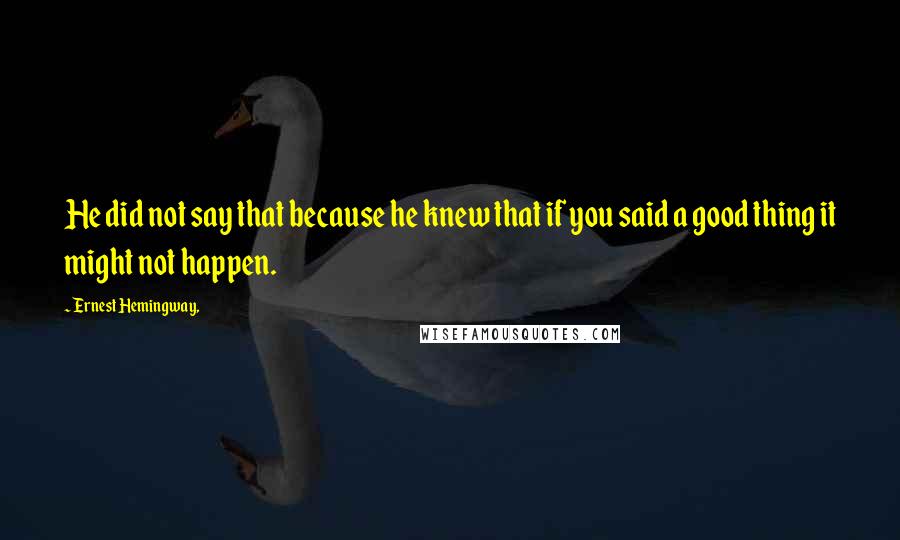 Ernest Hemingway, Quotes: He did not say that because he knew that if you said a good thing it might not happen.