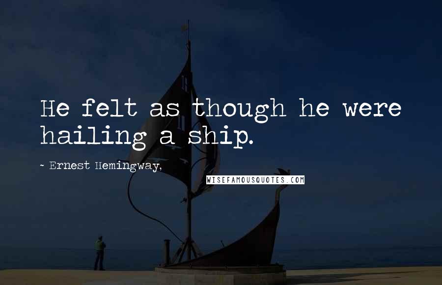 Ernest Hemingway, Quotes: He felt as though he were hailing a ship.