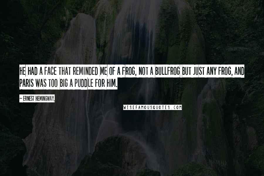 Ernest Hemingway, Quotes: He had a face that reminded me of a frog, not a bullfrog but just any frog, and Paris was too big a puddle for him.