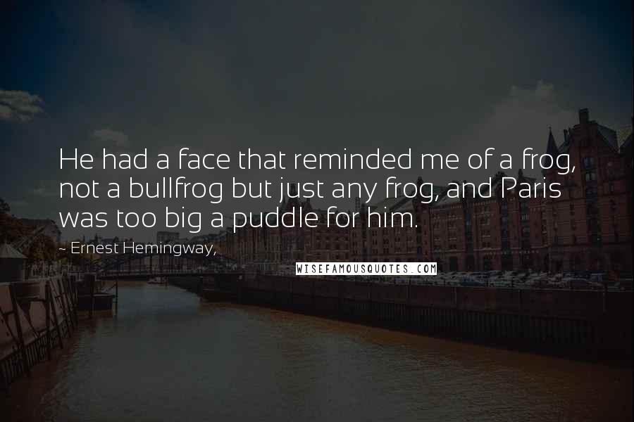 Ernest Hemingway, Quotes: He had a face that reminded me of a frog, not a bullfrog but just any frog, and Paris was too big a puddle for him.