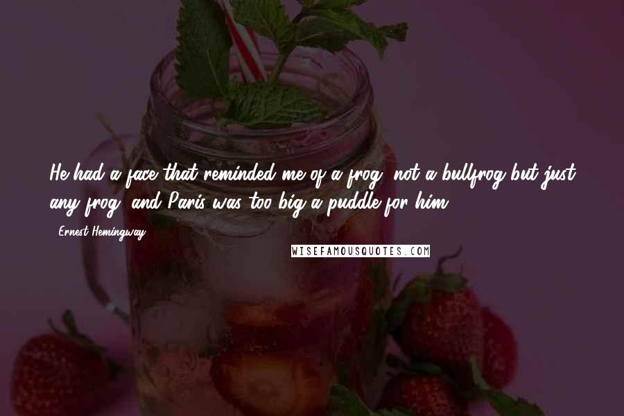 Ernest Hemingway, Quotes: He had a face that reminded me of a frog, not a bullfrog but just any frog, and Paris was too big a puddle for him.