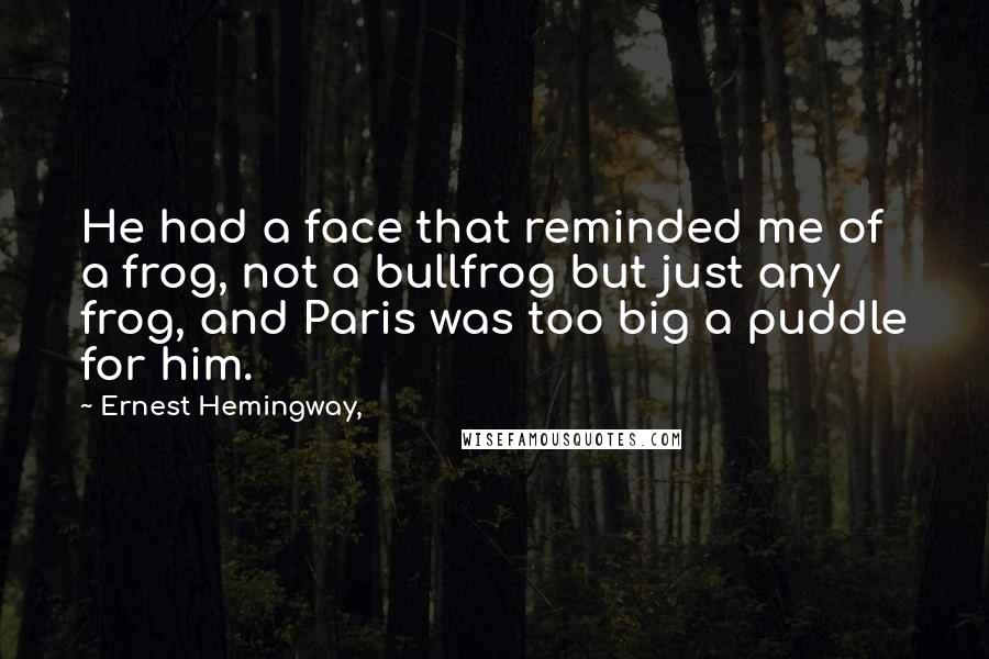 Ernest Hemingway, Quotes: He had a face that reminded me of a frog, not a bullfrog but just any frog, and Paris was too big a puddle for him.