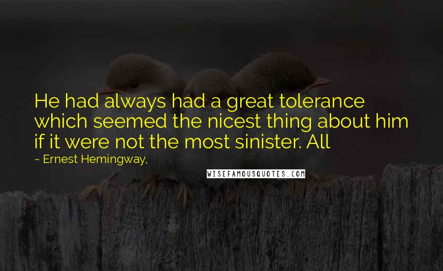 Ernest Hemingway, Quotes: He had always had a great tolerance which seemed the nicest thing about him if it were not the most sinister. All