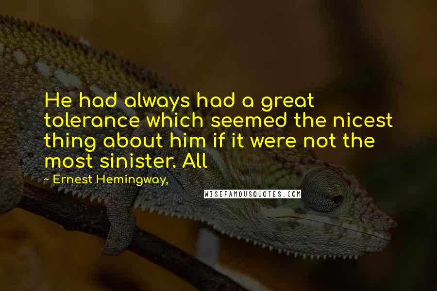 Ernest Hemingway, Quotes: He had always had a great tolerance which seemed the nicest thing about him if it were not the most sinister. All