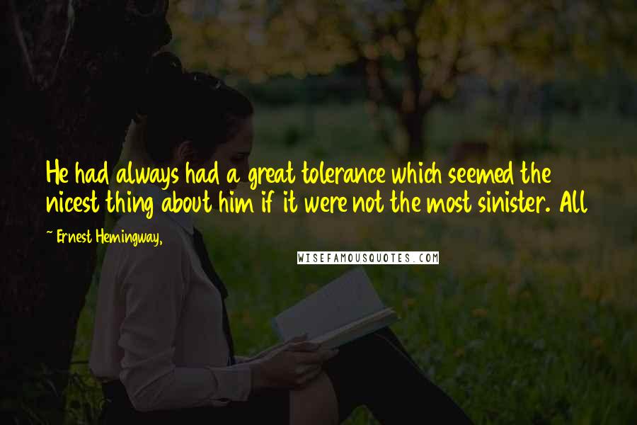 Ernest Hemingway, Quotes: He had always had a great tolerance which seemed the nicest thing about him if it were not the most sinister. All