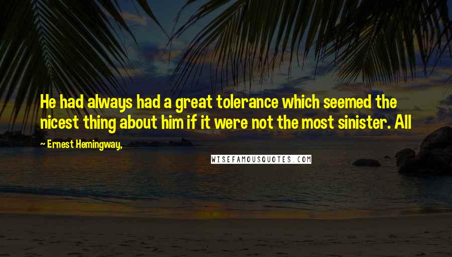 Ernest Hemingway, Quotes: He had always had a great tolerance which seemed the nicest thing about him if it were not the most sinister. All