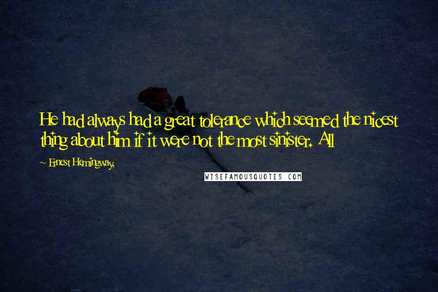 Ernest Hemingway, Quotes: He had always had a great tolerance which seemed the nicest thing about him if it were not the most sinister. All