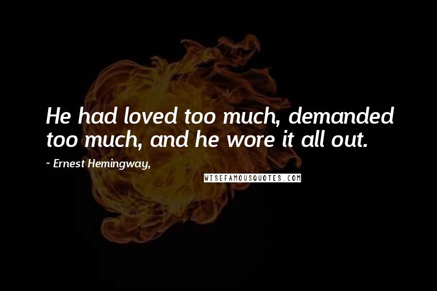 Ernest Hemingway, Quotes: He had loved too much, demanded too much, and he wore it all out.