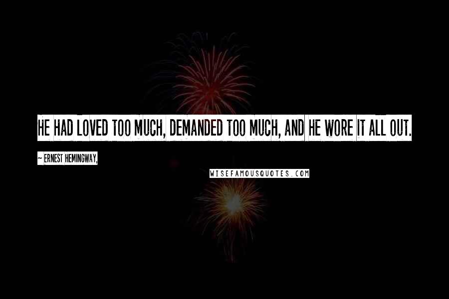 Ernest Hemingway, Quotes: He had loved too much, demanded too much, and he wore it all out.