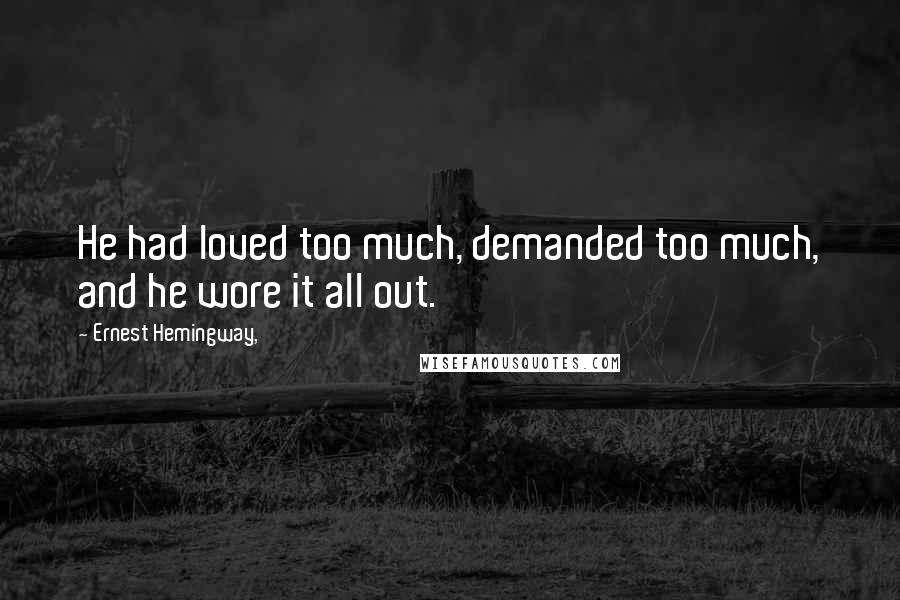 Ernest Hemingway, Quotes: He had loved too much, demanded too much, and he wore it all out.