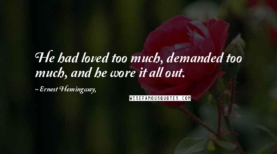Ernest Hemingway, Quotes: He had loved too much, demanded too much, and he wore it all out.