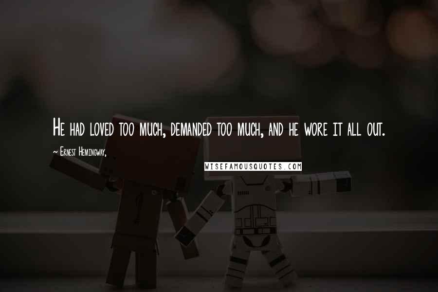 Ernest Hemingway, Quotes: He had loved too much, demanded too much, and he wore it all out.