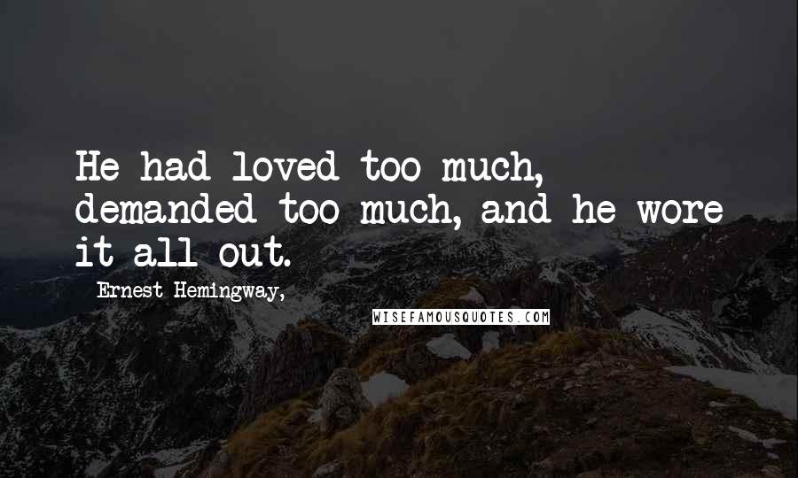 Ernest Hemingway, Quotes: He had loved too much, demanded too much, and he wore it all out.