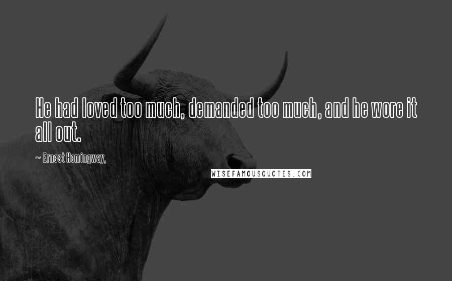 Ernest Hemingway, Quotes: He had loved too much, demanded too much, and he wore it all out.