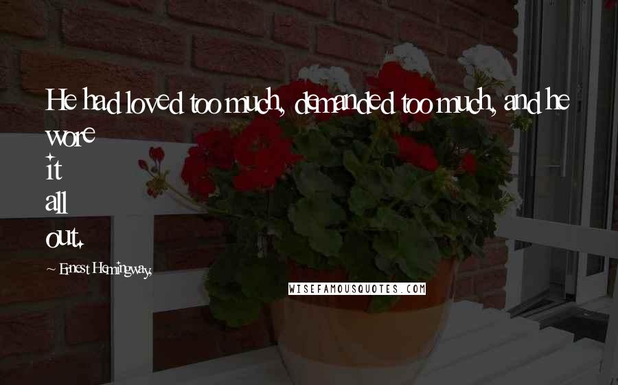 Ernest Hemingway, Quotes: He had loved too much, demanded too much, and he wore it all out.