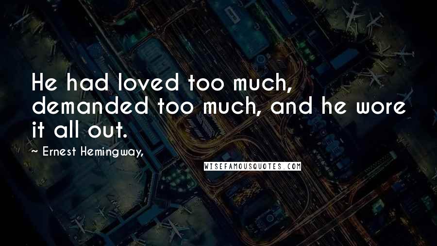 Ernest Hemingway, Quotes: He had loved too much, demanded too much, and he wore it all out.