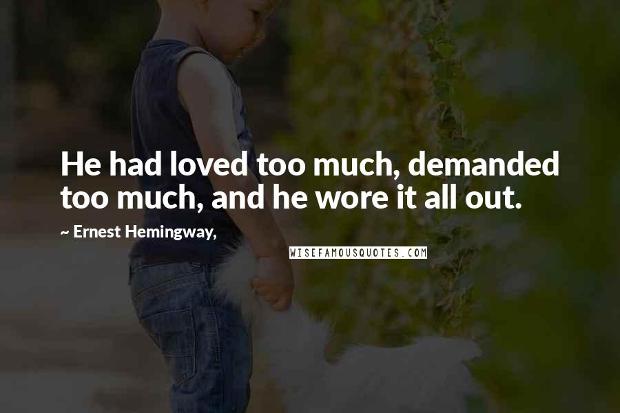Ernest Hemingway, Quotes: He had loved too much, demanded too much, and he wore it all out.