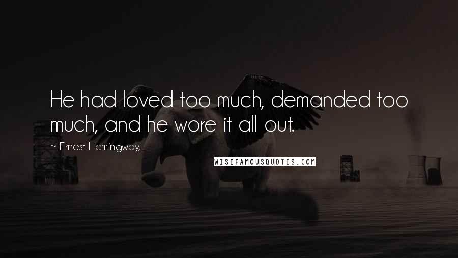 Ernest Hemingway, Quotes: He had loved too much, demanded too much, and he wore it all out.