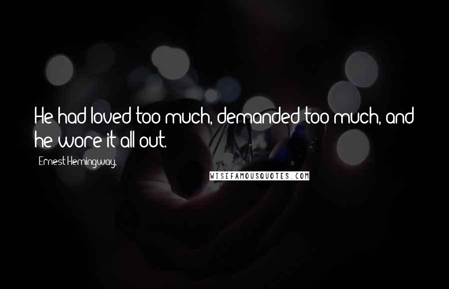 Ernest Hemingway, Quotes: He had loved too much, demanded too much, and he wore it all out.