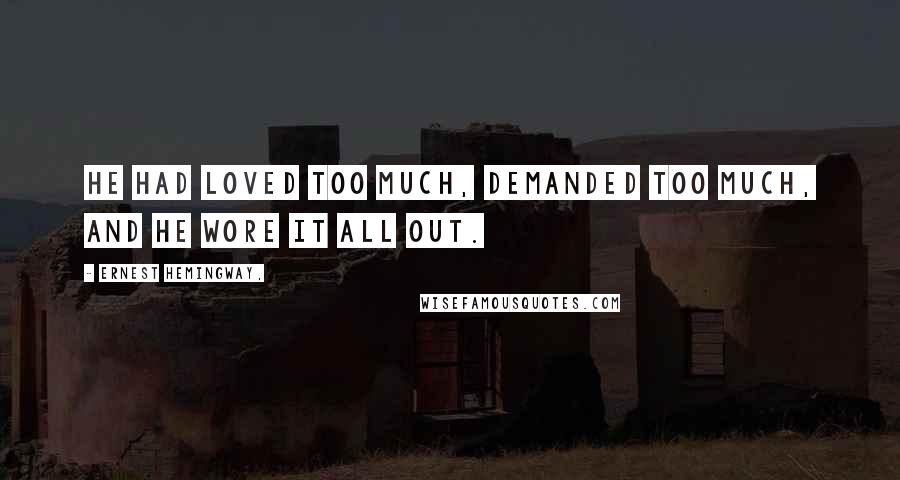 Ernest Hemingway, Quotes: He had loved too much, demanded too much, and he wore it all out.