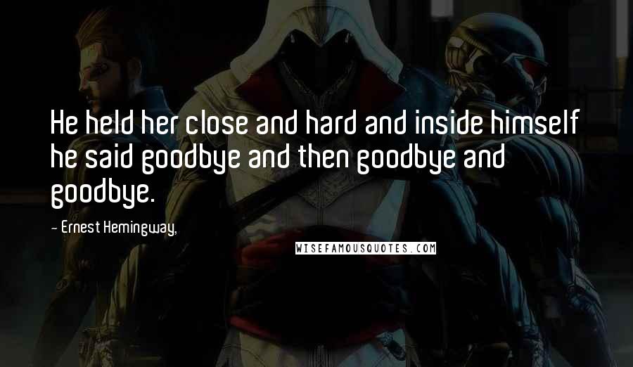 Ernest Hemingway, Quotes: He held her close and hard and inside himself he said goodbye and then goodbye and goodbye.