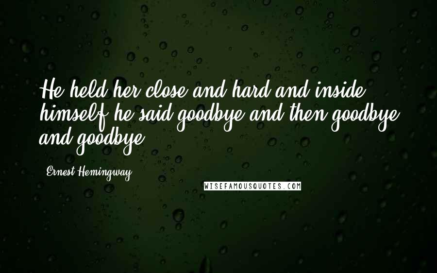 Ernest Hemingway, Quotes: He held her close and hard and inside himself he said goodbye and then goodbye and goodbye.