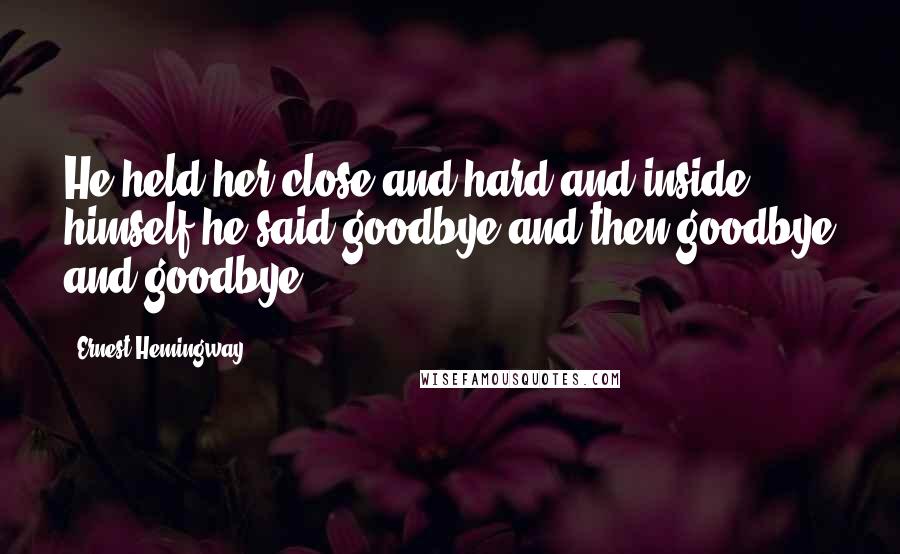 Ernest Hemingway, Quotes: He held her close and hard and inside himself he said goodbye and then goodbye and goodbye.