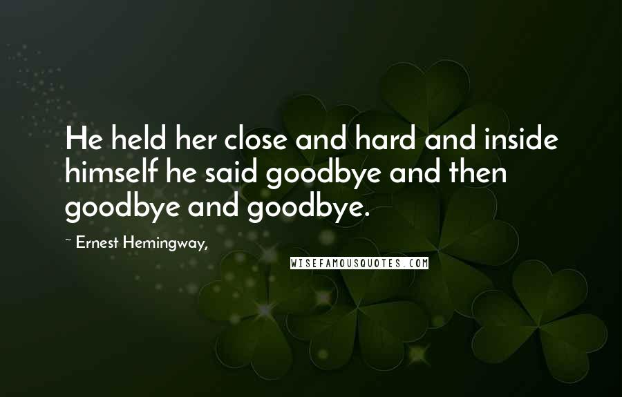 Ernest Hemingway, Quotes: He held her close and hard and inside himself he said goodbye and then goodbye and goodbye.