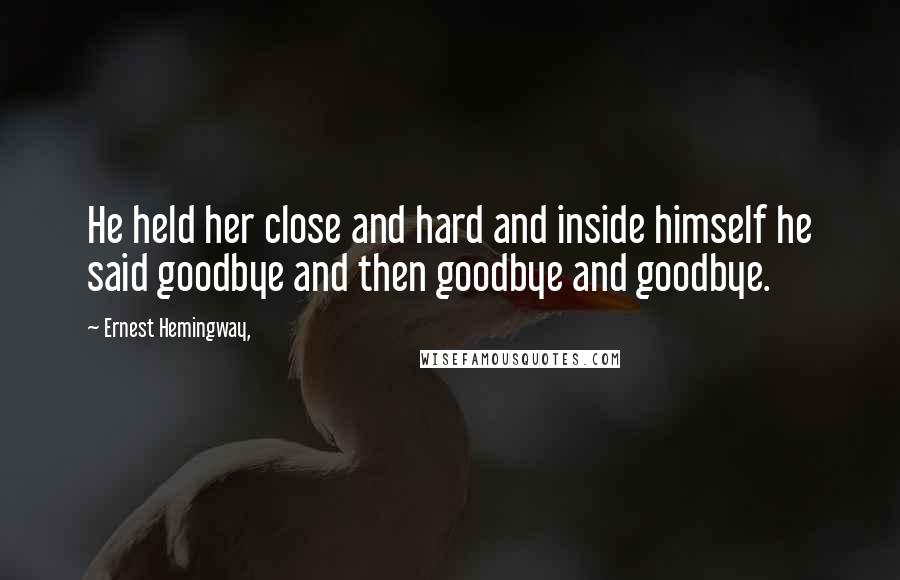 Ernest Hemingway, Quotes: He held her close and hard and inside himself he said goodbye and then goodbye and goodbye.