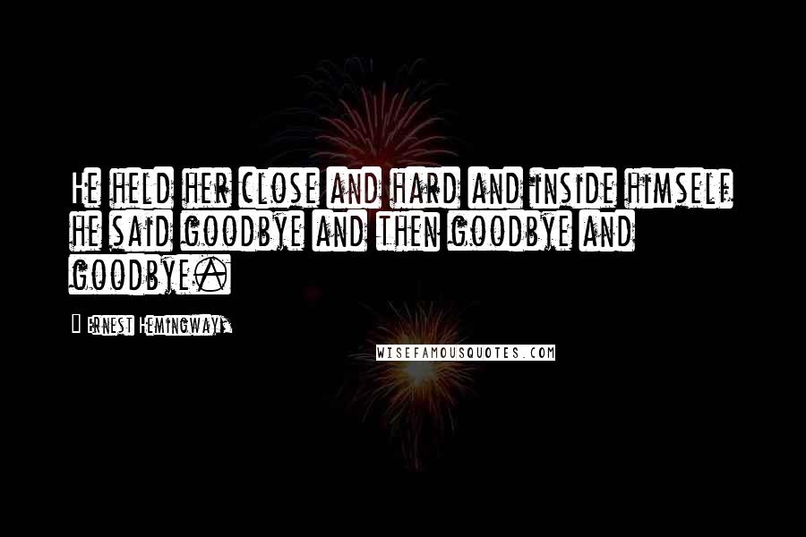 Ernest Hemingway, Quotes: He held her close and hard and inside himself he said goodbye and then goodbye and goodbye.