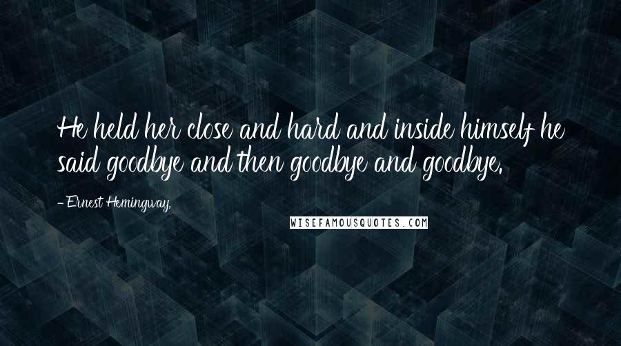 Ernest Hemingway, Quotes: He held her close and hard and inside himself he said goodbye and then goodbye and goodbye.